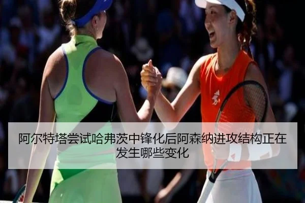 阿尔特塔尝试哈弗茨中锋化后阿森纳进攻结构正在发生哪些变化