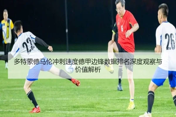 多特蒙德马伦冲刺速度德甲边锋数据排名深度观察与价值解析