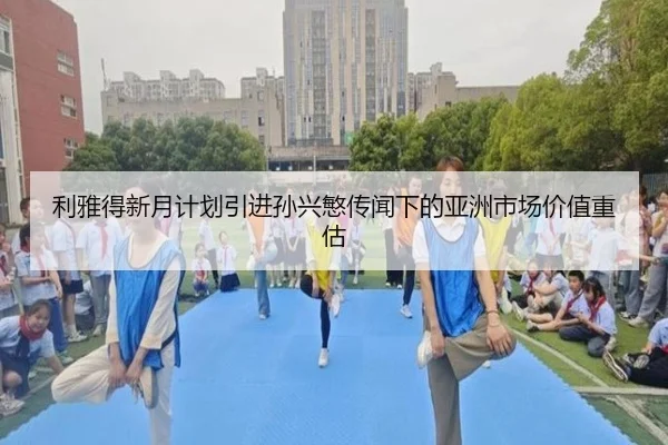 利雅得新月计划引进孙兴慜传闻下的亚洲市场价值重估