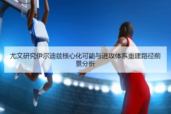 尤文研究伊尔迪兹核心化可能与进攻体系重建路径前景分析