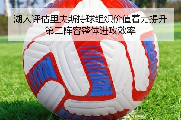 湖人评估里夫斯持球组织价值着力提升第二阵容整体进攻效率