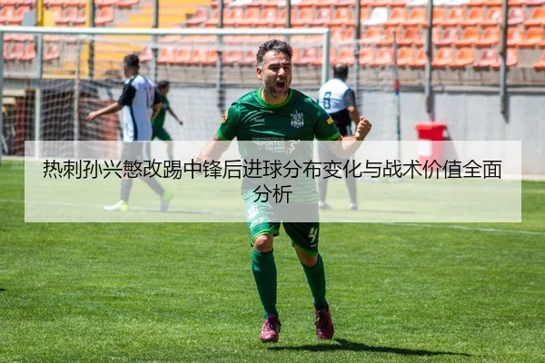 热刺孙兴慜改踢中锋后进球分布变化与战术价值全面分析