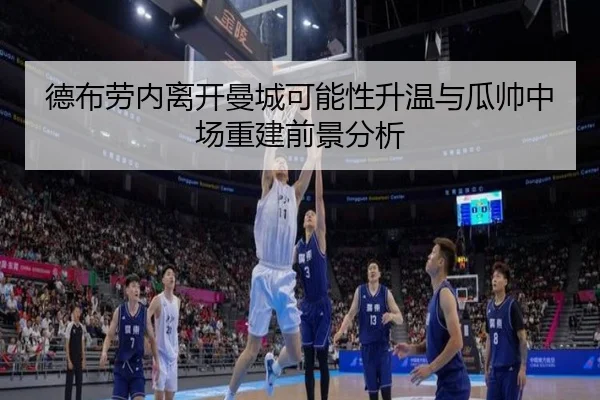 德布劳内离开曼城可能性升温与瓜帅中场重建前景分析