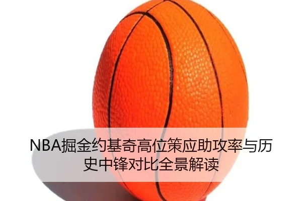 NBA掘金约基奇高位策应助攻率与历史中锋对比全景解读