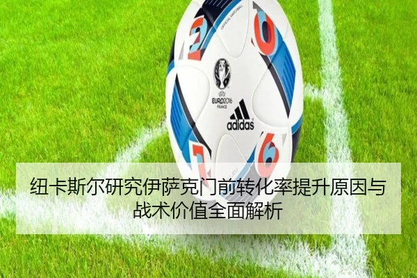 纽卡斯尔研究伊萨克门前转化率提升原因与战术价值全面解析