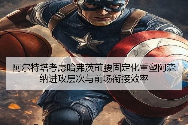 阿尔特塔考虑哈弗茨前腰固定化重塑阿森纳进攻层次与前场衔接效率
