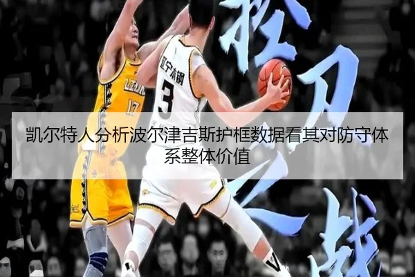 凯尔特人分析波尔津吉斯护框数据看其对防守体系整体价值