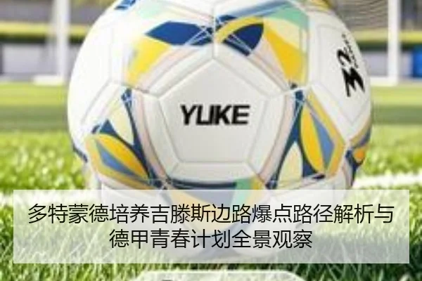 多特蒙德培养吉滕斯边路爆点路径解析与德甲青春计划全景观察