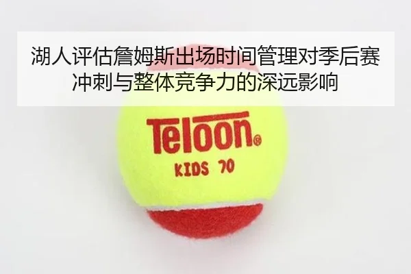 湖人评估詹姆斯出场时间管理对季后赛冲刺与整体竞争力的深远影响
