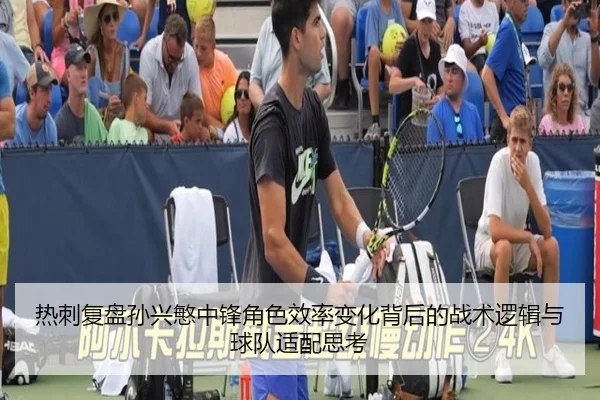 热刺复盘孙兴慜中锋角色效率变化背后的战术逻辑与球队适配思考