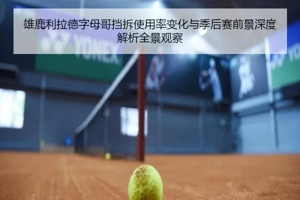 雄鹿利拉德字母哥挡拆使用率变化与季后赛前景深度解析全景观察