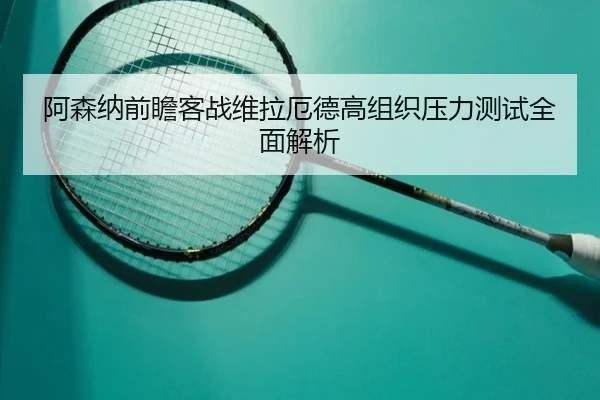 阿森纳前瞻客战维拉厄德高组织压力测试全面解析