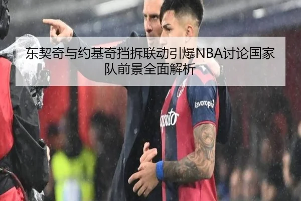 东契奇与约基奇挡拆联动引爆NBA讨论国家队前景全面解析