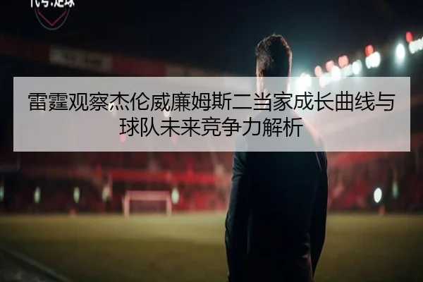 雷霆观察杰伦威廉姆斯二当家成长曲线与球队未来竞争力解析