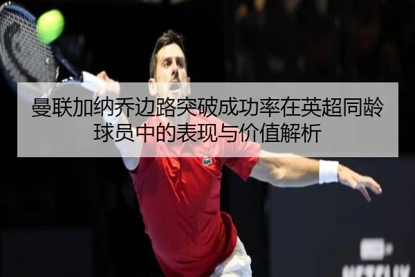 曼联加纳乔边路突破成功率在英超同龄球员中的表现与价值解析