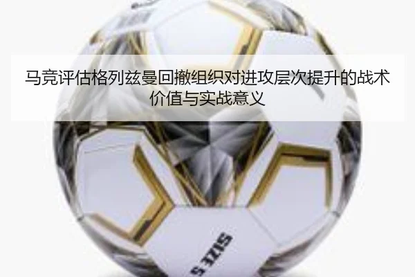 马竞评估格列兹曼回撤组织对进攻层次提升的战术价值与实战意义
