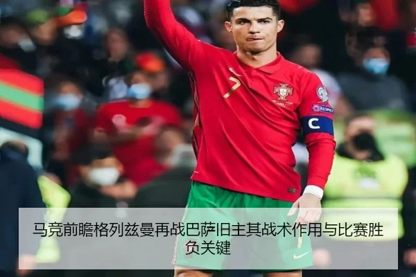 马竞前瞻格列兹曼再战巴萨旧主其战术作用与比赛胜负关键