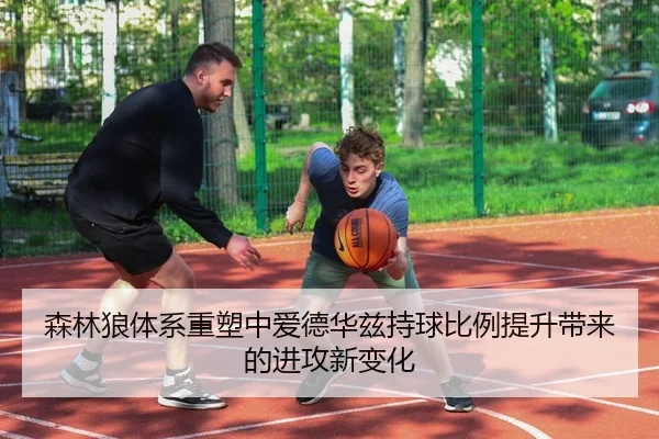 森林狼体系重塑中爱德华兹持球比例提升带来的进攻新变化