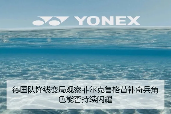 德国队锋线变局观察菲尔克鲁格替补奇兵角色能否持续闪耀