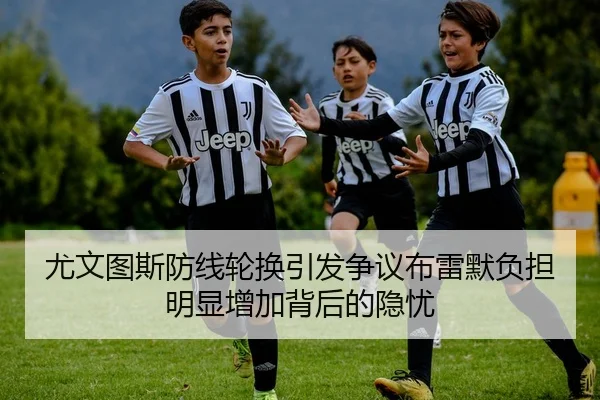 尤文图斯防线轮换引发争议布雷默负担明显增加背后的隐忧