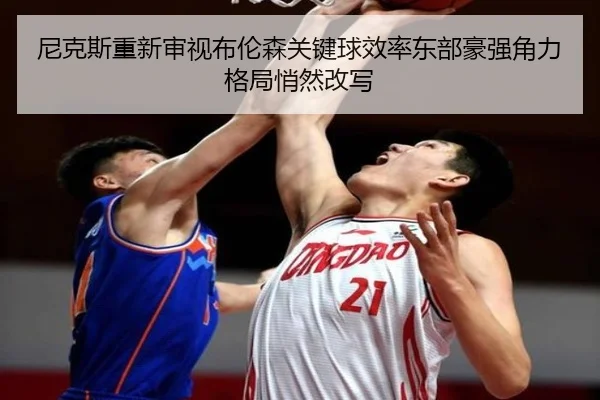 尼克斯重新审视布伦森关键球效率东部豪强角力格局悄然改写