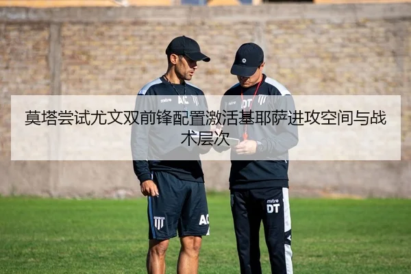 莫塔尝试尤文双前锋配置激活基耶萨进攻空间与战术层次