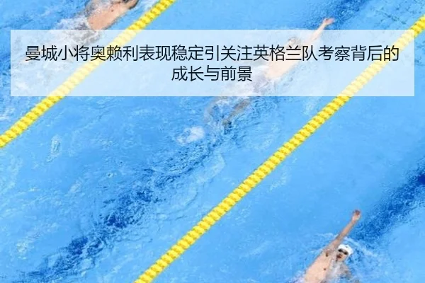 曼城小将奥赖利表现稳定引关注英格兰队考察背后的成长与前景