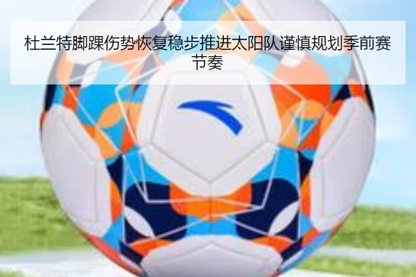 杜兰特脚踝伤势恢复稳步推进太阳队谨慎规划季前赛节奏