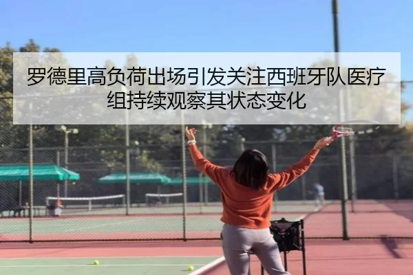罗德里高负荷出场引发关注西班牙队医疗组持续观察其状态变化