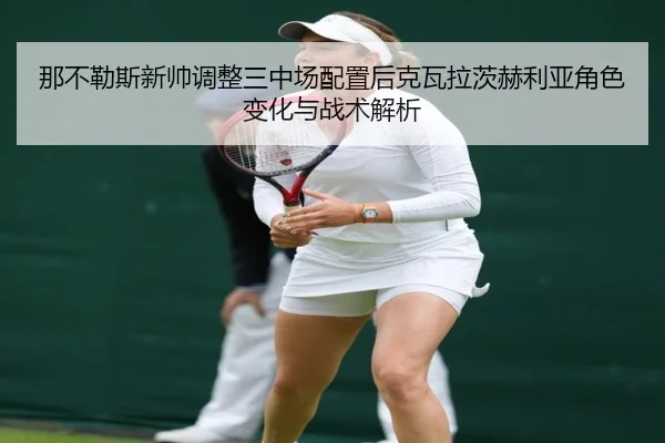 那不勒斯新帅调整三中场配置后克瓦拉茨赫利亚角色变化与战术解析